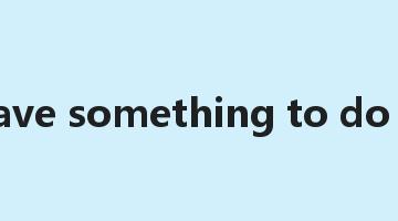 to have something to do with是什么意思_to have something to do with怎么读_to have something to do with的用法_翻译_短语搭配_权威例句