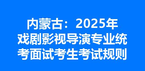 内蒙古：2025年戏剧影视导演专业统考面试考生考试规则