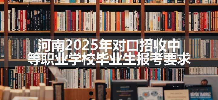 河南2025年对口招收中等职业学校毕业生报考要求