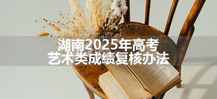 湖南2025年高考艺术类成绩复核办法