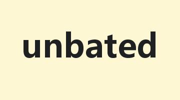 unbated是什么意思_unbated怎么读_unbated的用法_翻译_短语搭配_权威例句