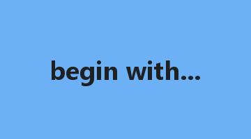 begin with...是什么意思_begin with...怎么读_begin with...的用法_翻译_短语搭配_权威例句