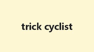 trick cyclist是什么意思_trick cyclist怎么读_trick cyclist的用法_翻译_短语搭配_权威例句