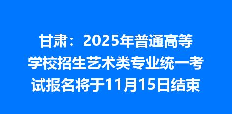 甘肃：2025年普通高等学校招生艺术类专业统一考试报名将于11月15日结束