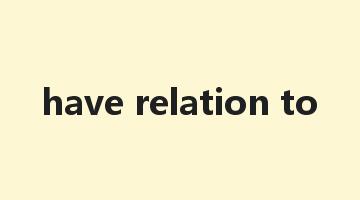 have relation to是什么意思_have relation to怎么读_have relation to的用法_翻译_短语搭配_权威例句