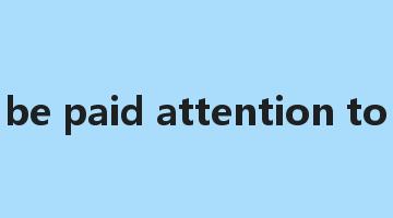 be paid attention to是什么意思_be paid attention to怎么读_be paid attention to的用法_翻译_短语搭配_权威例句