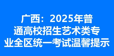 广西：2025年普通高校招生艺术类专业全区统一考试温馨提示