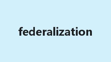 federalization是什么意思_federalization怎么读_federalization的用法_翻译_短语搭配_权威例句