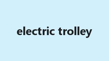 electric trolley是什么意思_electric trolley怎么读_electric trolley的用法_翻译_短语搭配_权威例句