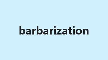 barbarization是什么意思_barbarization怎么读_barbarization的用法_翻译_短语搭配_权威例句