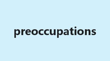 preoccupations是什么意思_preoccupations怎么读_preoccupations的用法_翻译_短语搭配_权威例句