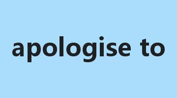 apologise to是什么意思_apologise to怎么读_apologise to的用法_翻译_短语搭配_权威例句