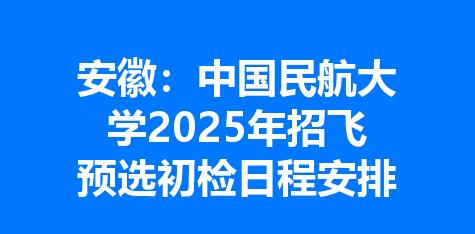 安徽：中国民航大学2025年招飞预选初检日程安排