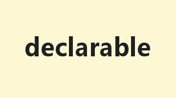 declarable是什么意思_declarable怎么读_declarable的用法_翻译_短语搭配_权威例句