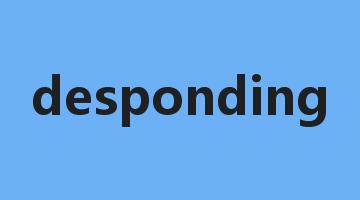 desponding是什么意思_desponding怎么读_desponding的用法_翻译_短语搭配_权威例句