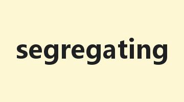 segregating是什么意思_segregating怎么读_segregating的用法_翻译_短语搭配_权威例句