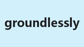 groundlessly是什么意思_groundlessly怎么读_groundlessly的用法_翻译_短语搭配_权威例句