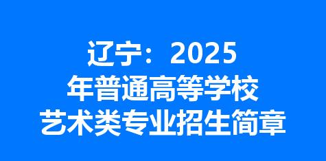 辽宁：2025年普通高等学校艺术类专业招生简章