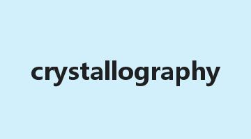 crystallography是什么意思_crystallography怎么读_crystallography的用法_翻译_短语搭配_权威例句