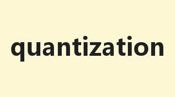 quantization是什么意思_quantization怎么读_quantization的用法_翻译_短语搭配_权威例句