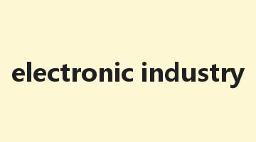 electronic industry是什么意思_electronic industry怎么读_electronic industry的用法_翻译_短语搭配_权威例句