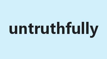 untruthfully是什么意思_untruthfully怎么读_untruthfully的用法_翻译_短语搭配_权威例句