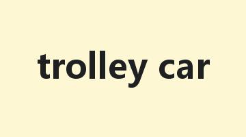 trolley car是什么意思_trolley car怎么读_trolley car的用法_翻译_短语搭配_权威例句