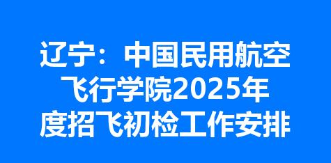 辽宁：中国民用航空飞行学院2025年度招飞初检工作安排