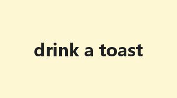 drink a toast是什么意思_drink a toast怎么读_drink a toast的用法_翻译_短语搭配_权威例句