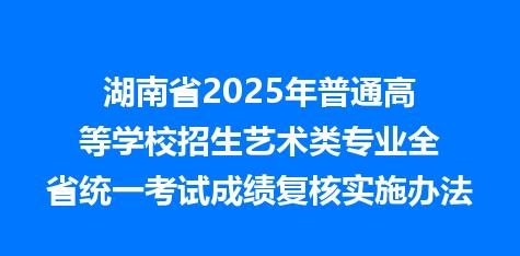 湖南省2025年普通高等学校招生艺术类专业全省统一考试成绩复核实施办法