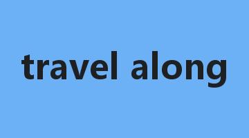 travel along是什么意思_travel along怎么读_travel along的用法_翻译_短语搭配_权威例句