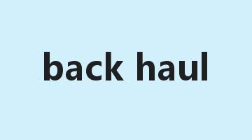 back haul是什么意思_back haul怎么读_back haul的用法_翻译_短语搭配_权威例句