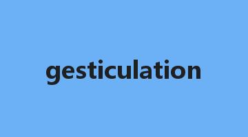 gesticulation是什么意思_gesticulation怎么读_gesticulation的用法_翻译_短语搭配_权威例句