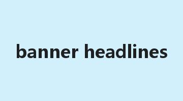 banner headlines是什么意思_banner headlines怎么读_banner headlines的用法_翻译_短语搭配_权威例句