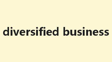 diversified business是什么意思_diversified business怎么读_diversified business的用法_翻译_短语搭配_权威例句