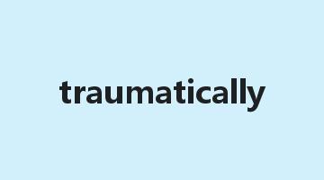 traumatically是什么意思_traumatically怎么读_traumatically的用法_翻译_短语搭配_权威例句