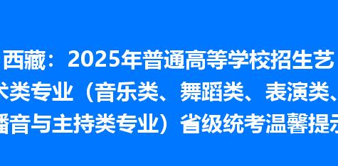 西藏：2025年普通高等学校招生艺术类专业（音乐类、舞蹈类、表演类、播音与主持类专业）省级统考温馨提示