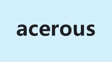 acerous是什么意思_acerous怎么读_acerous的用法_翻译_短语搭配_权威例句