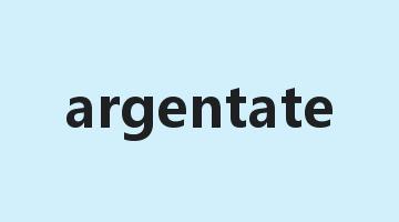 argentate是什么意思_argentate怎么读_argentate的用法_翻译_短语搭配_权威例句