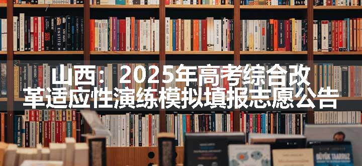 山西：2025年高考综合改革适应性演练模拟填报志愿公告