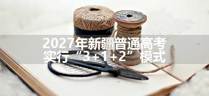 2027年新疆普通高考实行“3+1+2”模式