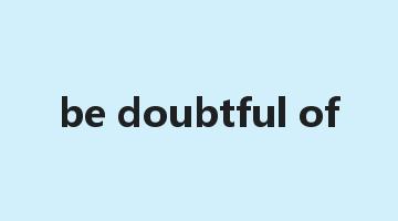 be doubtful of是什么意思_be doubtful of怎么读_be doubtful of的用法_翻译_短语搭配_权威例句