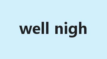 well nigh是什么意思_well nigh怎么读_well nigh的用法_翻译_短语搭配_权威例句
