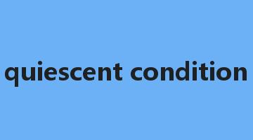 quiescent condition是什么意思_quiescent condition怎么读_quiescent condition的用法_翻译_短语搭配_权威例句