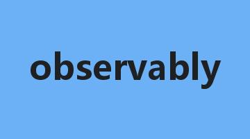 observably是什么意思_observably怎么读_observably的用法_翻译_短语搭配_权威例句