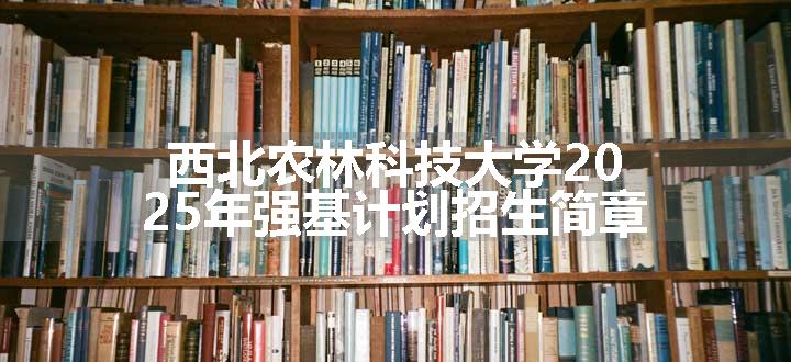 西北农林科技大学2025年强基计划招生简章