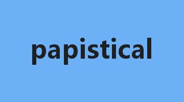 papistical是什么意思_papistical怎么读_papistical的用法_翻译_短语搭配_权威例句